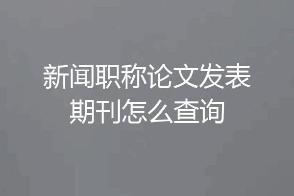 新闻职称论文发表期刊怎么查询