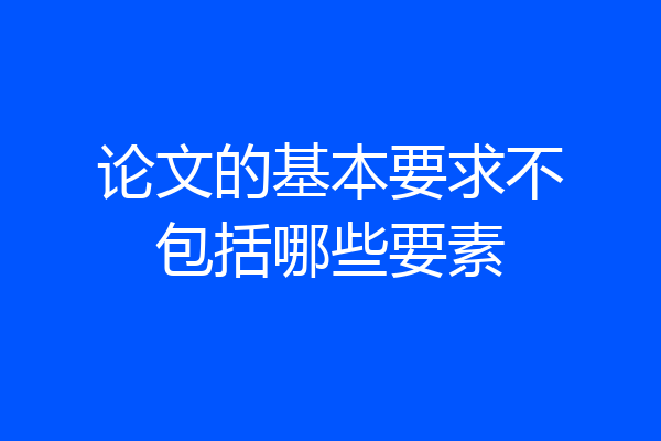 论文的基本要求不包括哪些要素