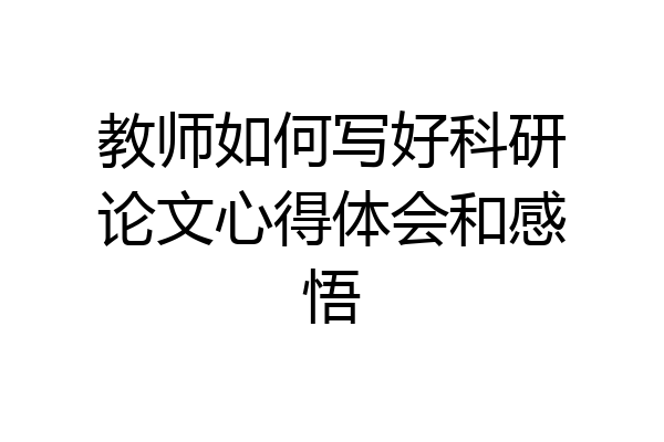 教师如何写好科研论文心得体会和感悟