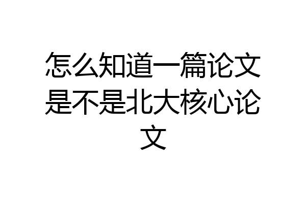 怎么知道一篇论文是不是北大核心论文