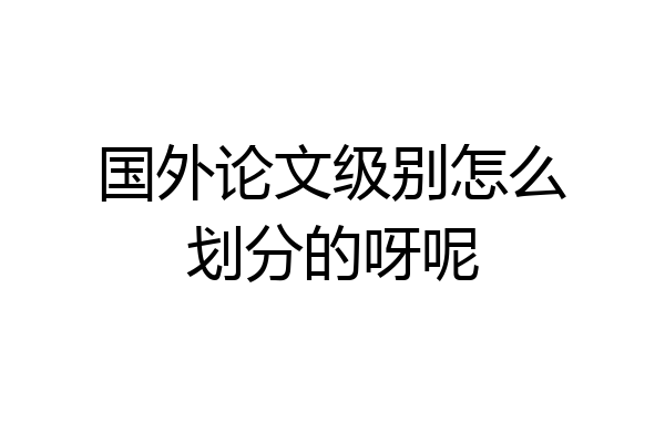 国外论文级别怎么划分的呀呢