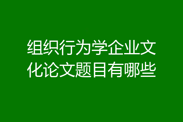 组织行为学企业文化论文题目有哪些