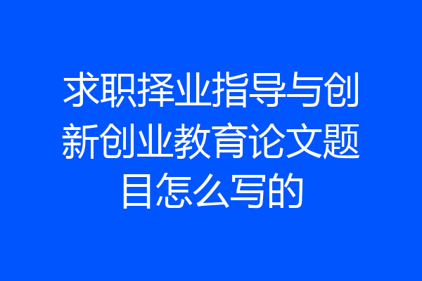 求职择业指导与创新创业教育论文题目怎么写的