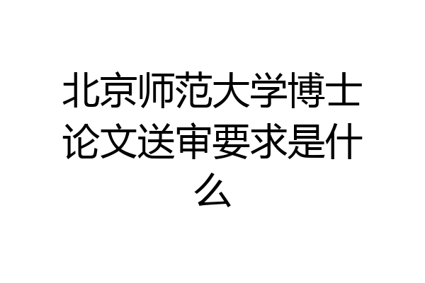 北京师范大学博士论文送审要求是什么