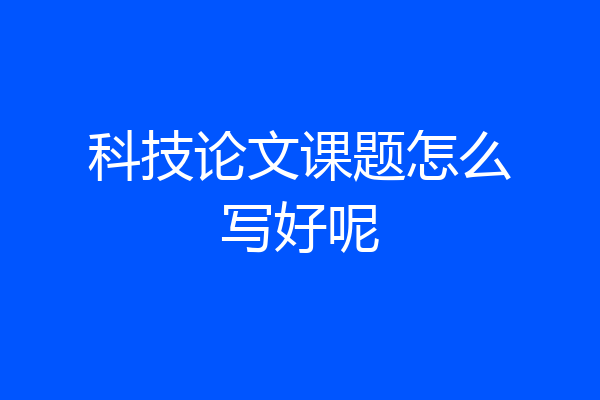 科技论文课题怎么写好呢
