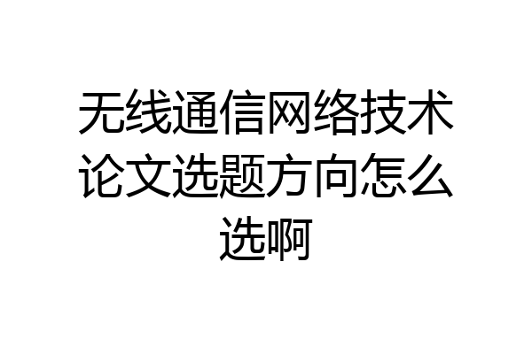 无线通信网络技术论文选题方向怎么选啊