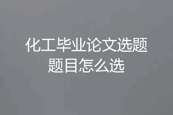 化工毕业论文选题题目怎么选