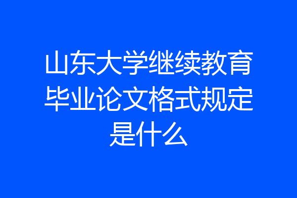 山东大学继续教育毕业论文格式规定是什么