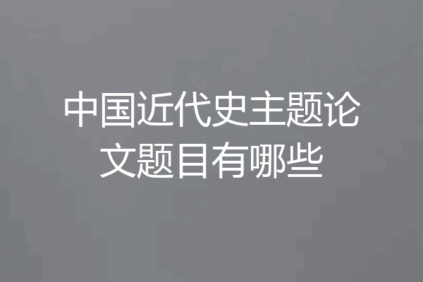 中国近代史主题论文题目有哪些
