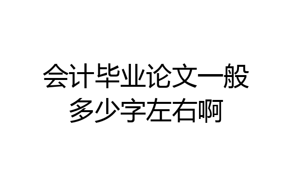 会计毕业论文一般多少字左右啊