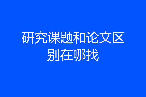 研究课题和论文区别在哪找