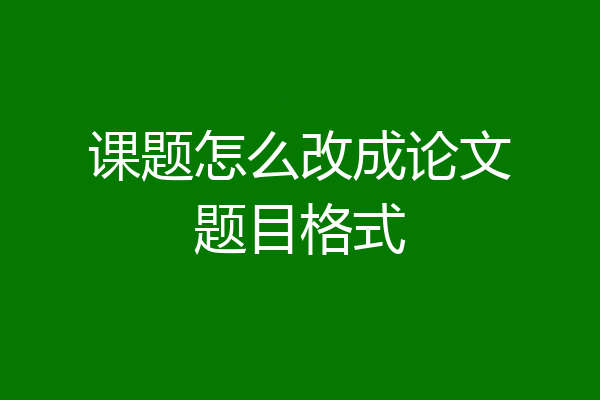课题怎么改成论文题目格式