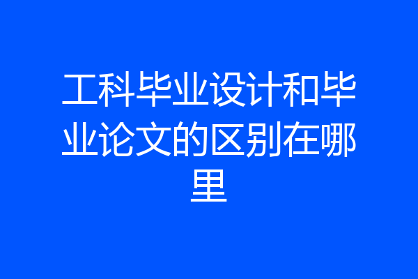 工科毕业设计和毕业论文的区别在哪里