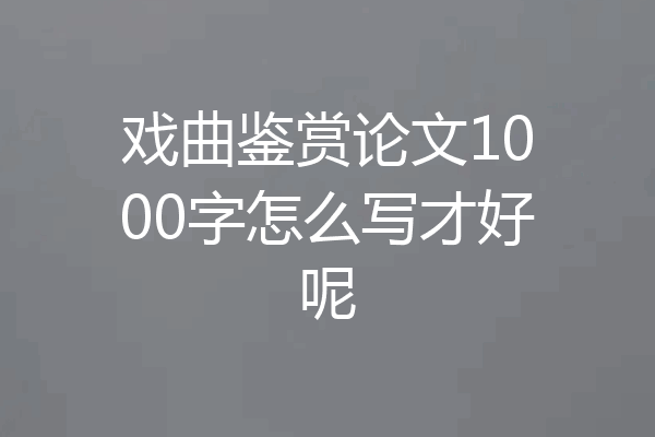 戏曲鉴赏论文1000字怎么写才好呢