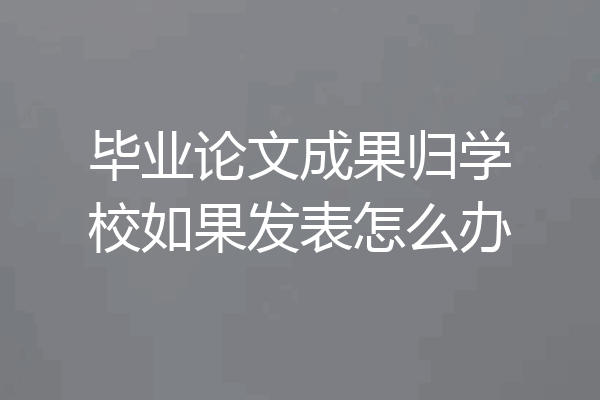 毕业论文成果归学校如果发表怎么办