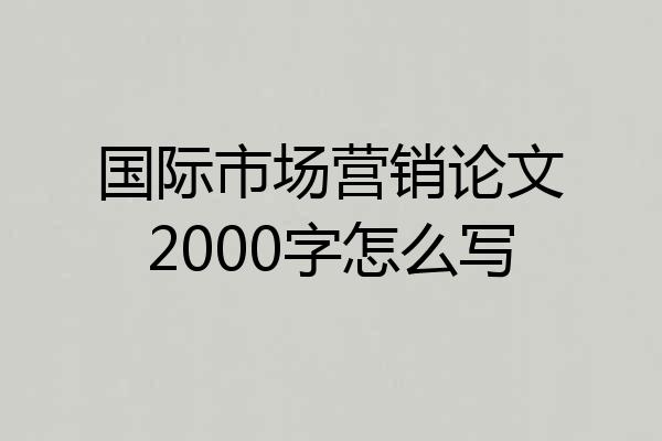 国际市场营销论文2000字怎么写