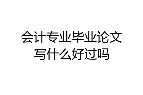会计专业毕业论文写什么好过吗