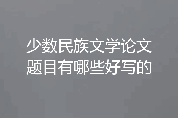 少数民族文学论文题目有哪些好写的