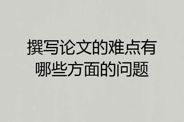 撰写论文的难点有哪些方面的问题