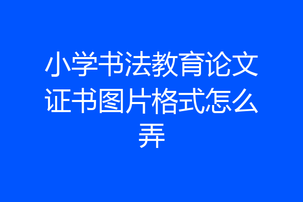 小学书法教育论文证书图片格式怎么弄