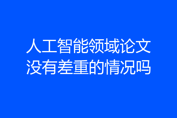 人工智能领域论文没有差重的情况吗