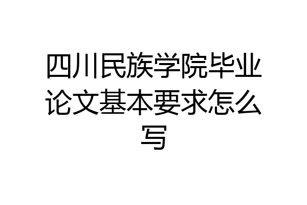 四川民族学院毕业论文基本要求怎么写