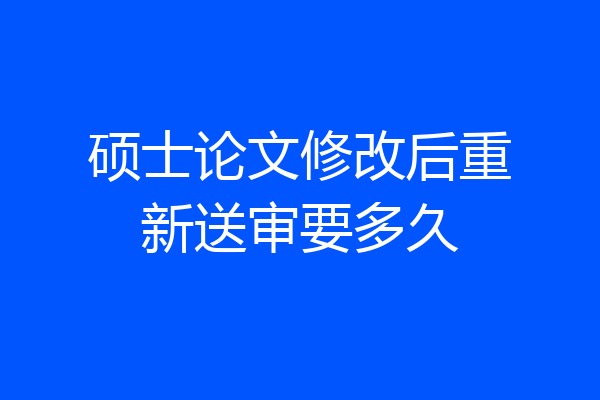 硕士论文修改后重新送审要多久