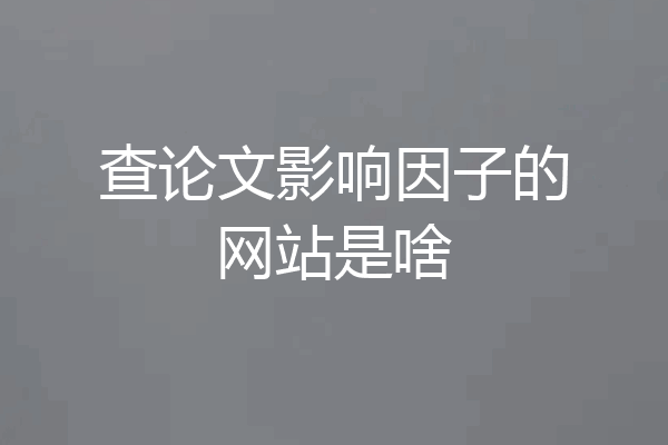 查论文影响因子的网站是啥