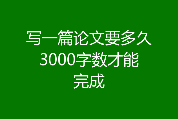 写一篇论文要多久3000字数才能完成