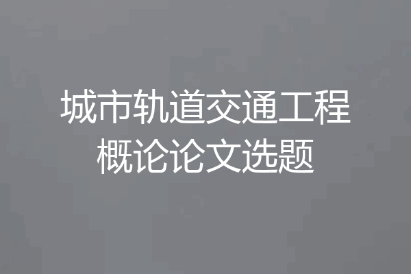 城市轨道交通工程概论论文选题