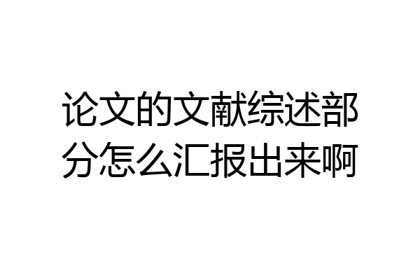 论文的文献综述部分怎么汇报出来啊