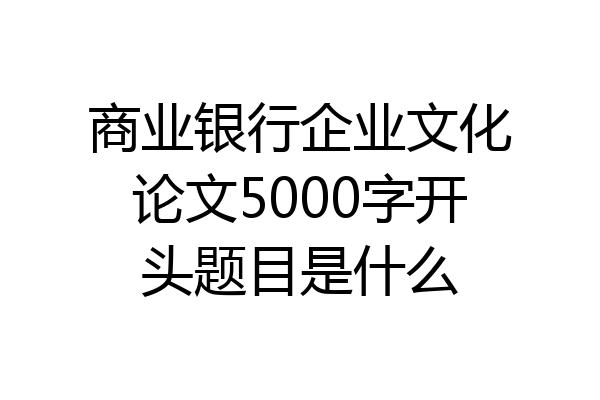 商业银行企业文化论文5000字开头题目是什么