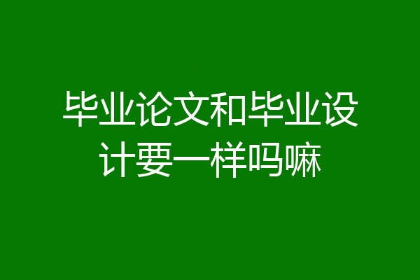 毕业论文和毕业设计要一样吗嘛