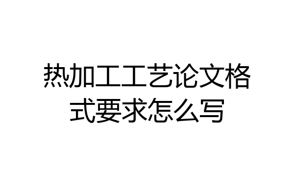 热加工工艺论文格式要求怎么写