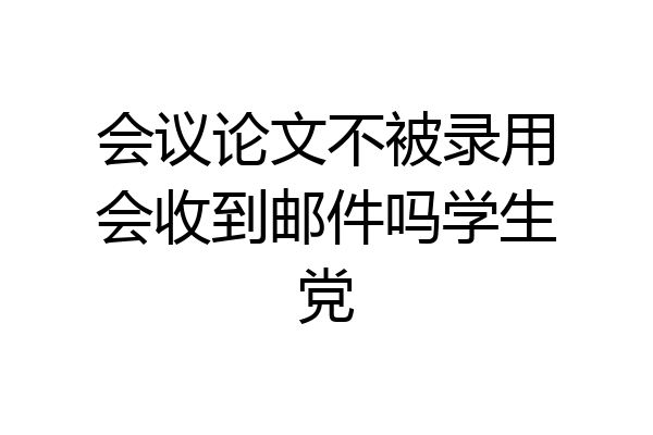 会议论文不被录用会收到邮件吗学生党