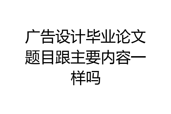 广告设计毕业论文题目跟主要内容一样吗