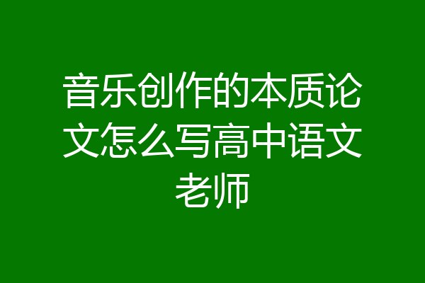 音乐创作的本质论文怎么写高中语文老师