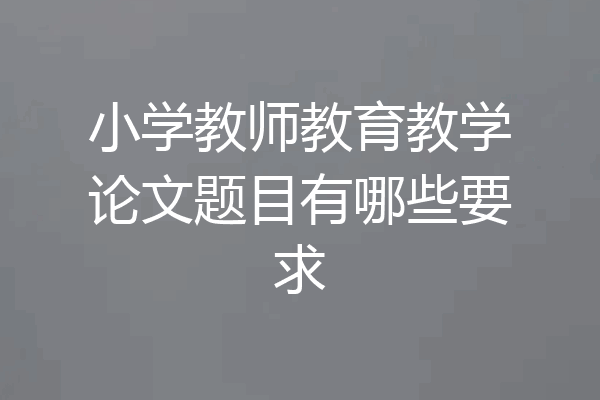 小学教师教育教学论文题目有哪些要求