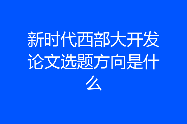 新时代西部大开发论文选题方向是什么