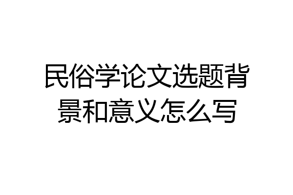 民俗学论文选题背景和意义怎么写