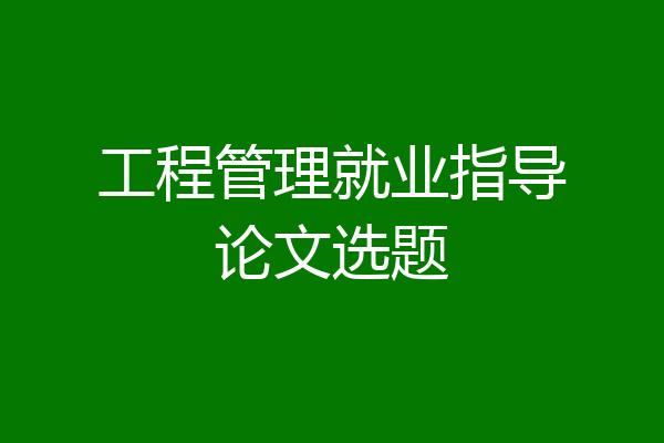 工程管理就业指导论文选题