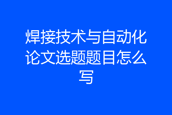 焊接技术与自动化论文选题题目怎么写