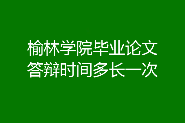 榆林学院毕业论文答辩时间多长一次