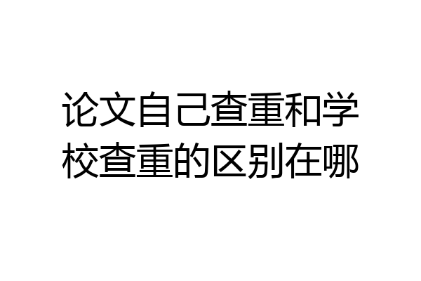 论文自己查重和学校查重的区别在哪
