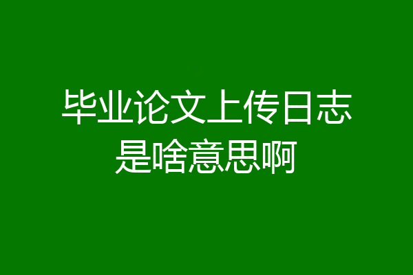 毕业论文上传日志是啥意思啊