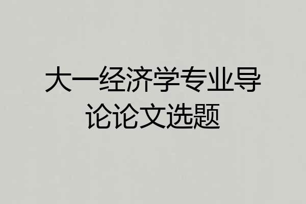 大一经济学专业导论论文选题