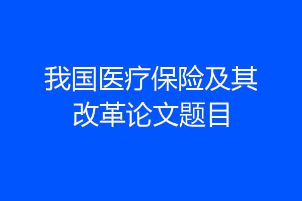 我国医疗保险及其改革论文题目