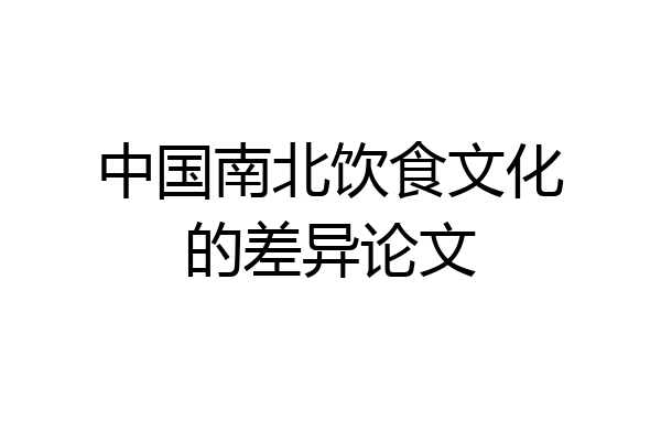 中国南北饮食文化的差异论文