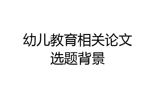 幼儿教育相关论文选题背景