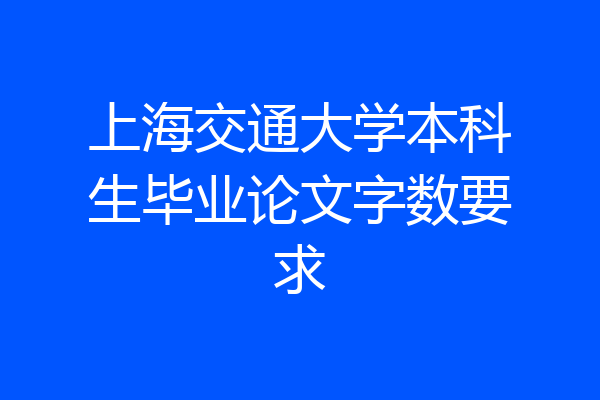 上海交通大学本科生毕业论文字数要求